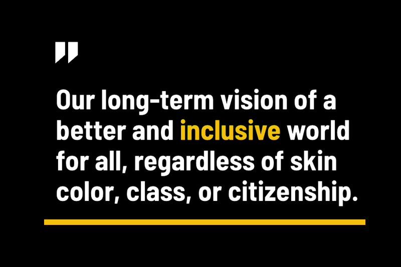 "Our long-term vision of a better and inclusive world for all, regardless of skin color, class, or citizenship."